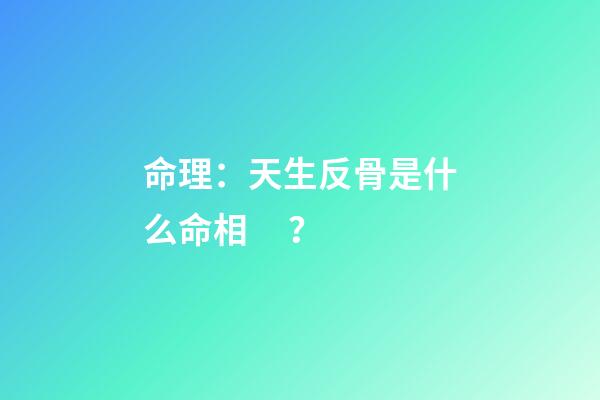 命理：天生反骨是什么命相？